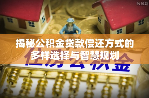 玉里揭秘公积金贷款偿还方式的多样选择与智慧规划