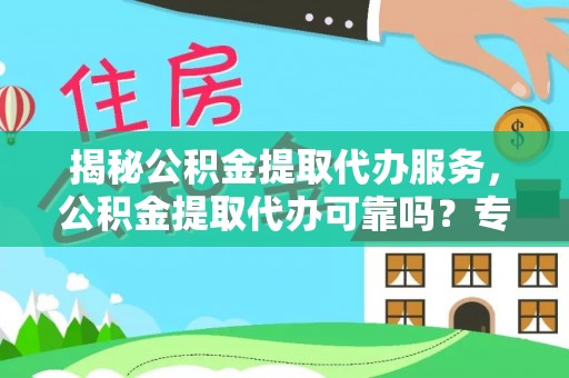 玉里揭秘公积金提取代办服务，公积金提取代办可靠吗？专业解析与实用指南