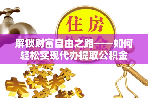 玉里解锁财富自由之路——如何轻松实现代办提取公积金
