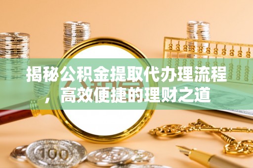 玉里揭秘公积金提取代办理流程，高效便捷的理财之道