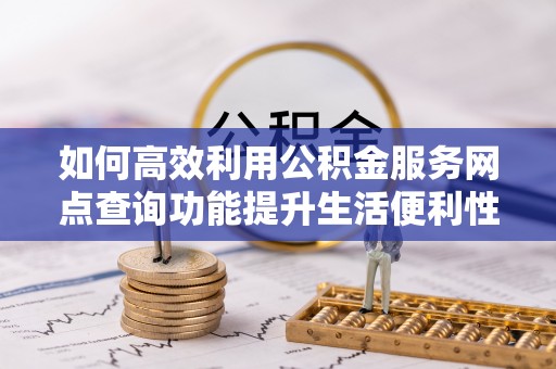 玉里如何高效利用公积金服务网点查询功能提升生活便利性