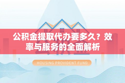 玉里公积金提取代办要多久？效率与服务的全面解析