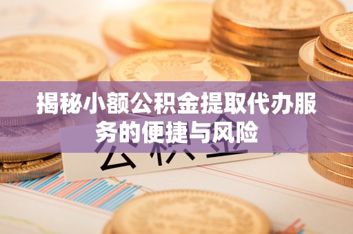 玉里揭秘小额公积金提取代办服务的便捷与风险