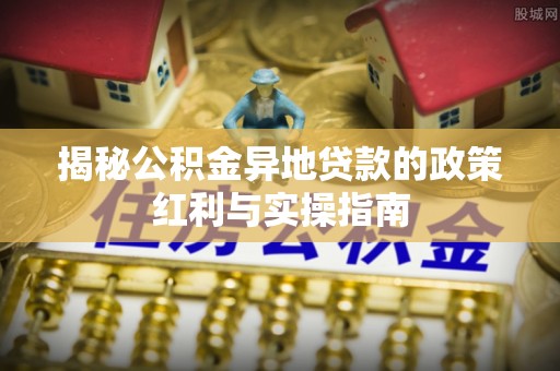 玉里揭秘公积金异地贷款的政策红利与实操指南