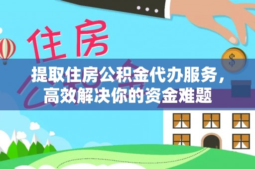 玉里提取住房公积金代办服务，高效解决你的资金难题