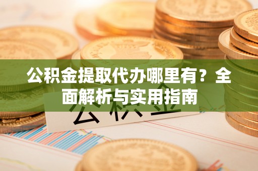 玉里公积金提取代办哪里有？全面解析与实用指南