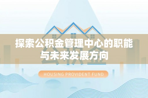 玉里探索公积金管理中心的职能与未来发展方向