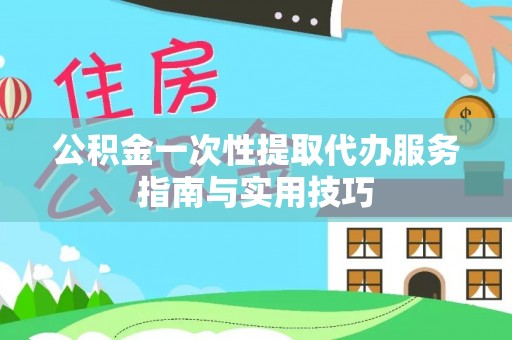 玉里公积金一次性提取代办服务指南与实用技巧