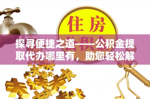 玉里探寻便捷之道——公积金提取代办哪里有，助您轻松解决资金难题