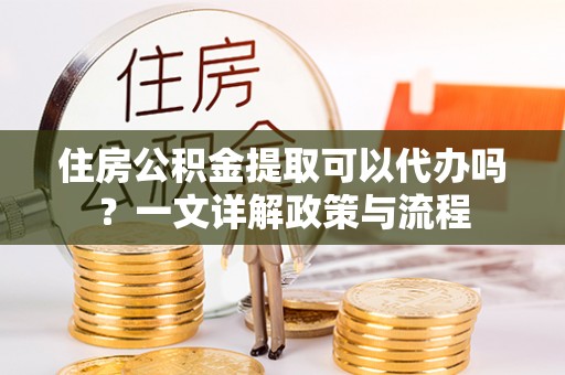 玉里住房公积金提取可以代办吗？一文详解政策与流程