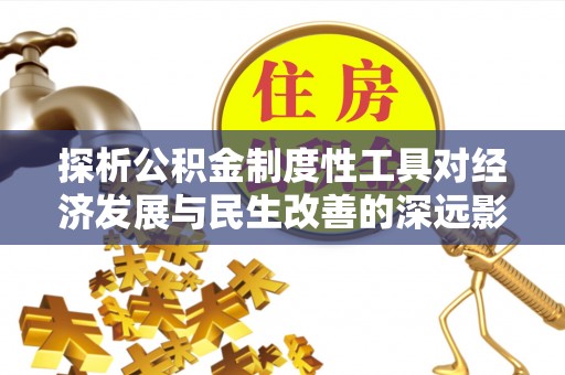 玉里探析公积金制度性工具对经济发展与民生改善的深远影响