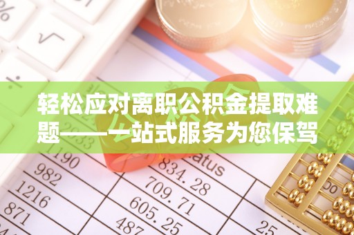 玉里轻松应对离职公积金提取难题——一站式服务为您保驾护航