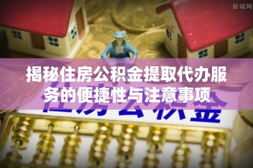 玉里揭秘住房公积金提取代办服务的便捷性与注意事项