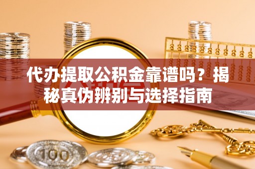 玉里代办提取公积金靠谱吗？揭秘真伪辨别与选择指南
