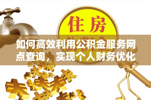 玉里如何高效利用公积金服务网点查询，实现个人财务优化
