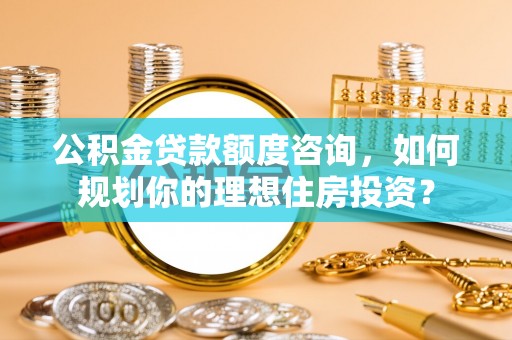 玉里公积金贷款额度咨询，如何规划你的理想住房投资？