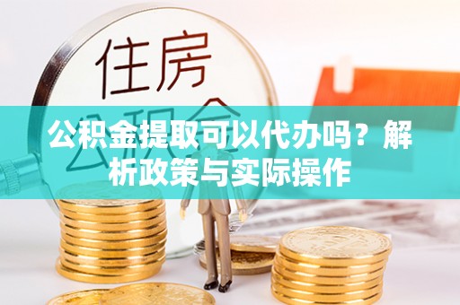 玉里公积金提取可以代办吗？解析政策与实际操作