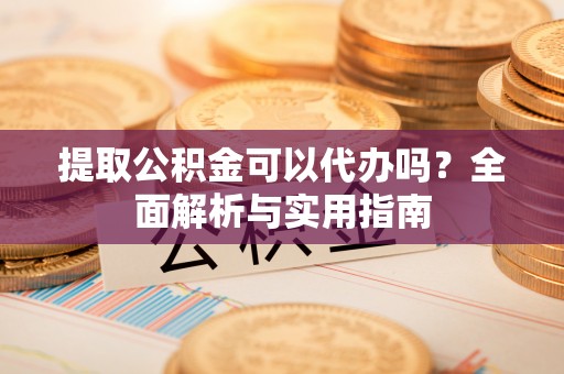 玉里提取公积金可以代办吗？全面解析与实用指南
