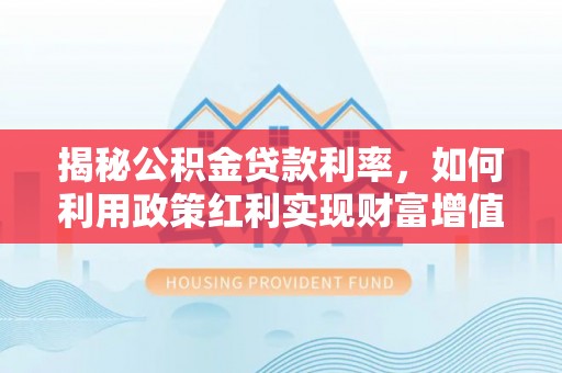玉里揭秘公积金贷款利率，如何利用政策红利实现财富增值