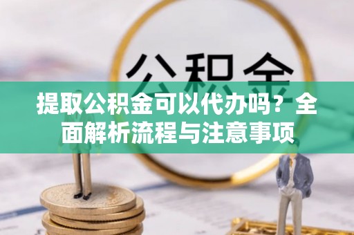 玉里提取公积金可以代办吗？全面解析流程与注意事项