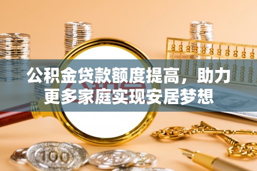 玉里公积金贷款额度提高，助力更多家庭实现安居梦想