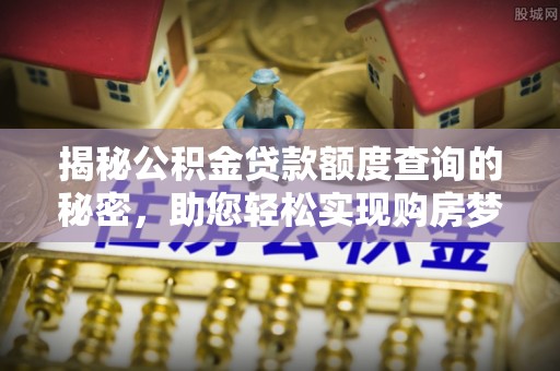 玉里揭秘公积金贷款额度查询的秘密，助您轻松实现购房梦想
