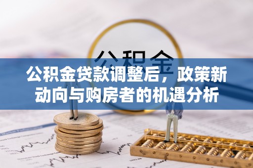玉里公积金贷款调整后，政策新动向与购房者的机遇分析