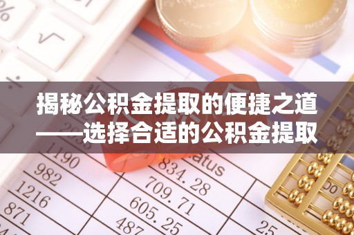 玉里揭秘公积金提取的便捷之道——选择合适的公积金提取代办单位