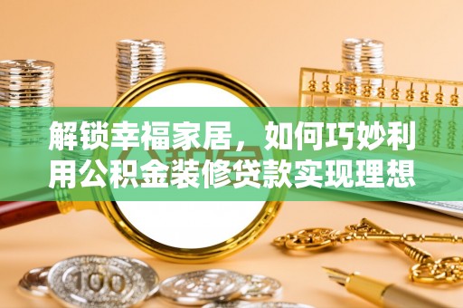 玉里解锁幸福家居，如何巧妙利用公积金装修贷款实现理想空间
