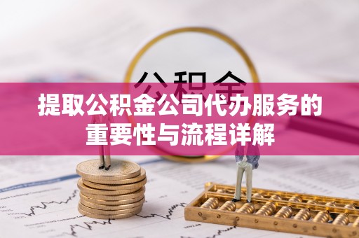 玉里提取公积金公司代办服务的重要性与流程详解
