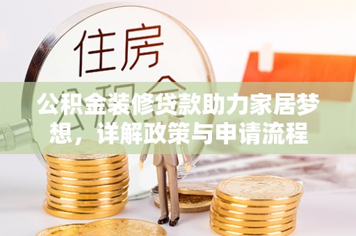 玉里公积金装修贷款助力家居梦想，详解政策与申请流程
