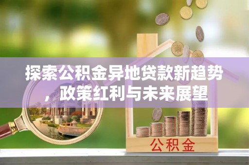 玉里探索公积金异地贷款新趋势，政策红利与未来展望