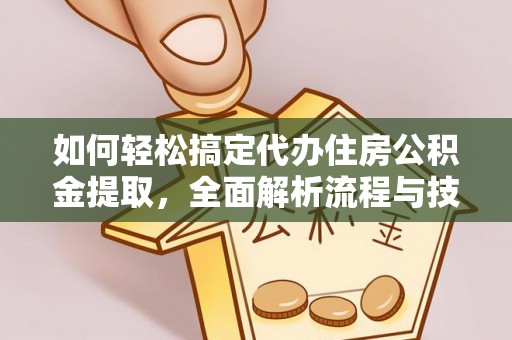 玉里如何轻松搞定代办住房公积金提取，全面解析流程与技巧