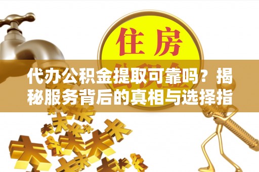 玉里代办公积金提取可靠吗？揭秘服务背后的真相与选择指南