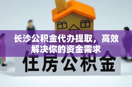 玉里长沙公积金代办提取，高效解决你的资金需求
