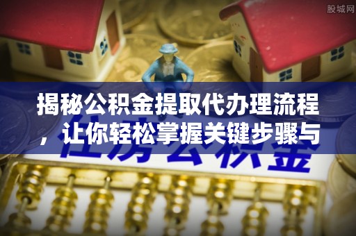 玉里揭秘公积金提取代办理流程，让你轻松掌握关键步骤与注意事项