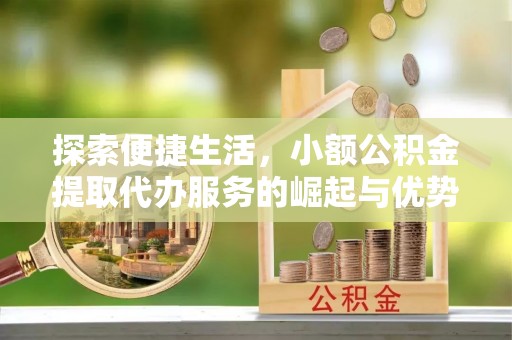 玉里探索便捷生活，小额公积金提取代办服务的崛起与优势