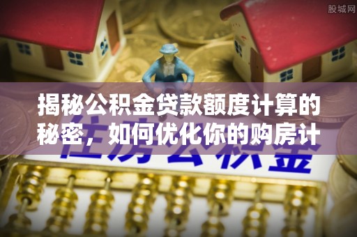 玉里揭秘公积金贷款额度计算的秘密，如何优化你的购房计划？