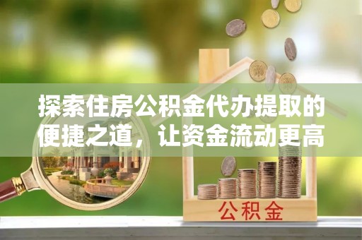 玉里探索住房公积金代办提取的便捷之道，让资金流动更高效