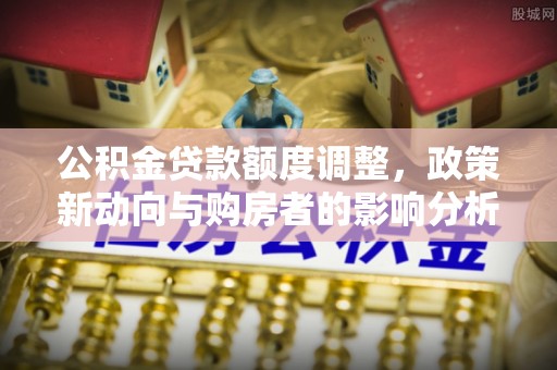 玉里公积金贷款额度调整，政策新动向与购房者的影响分析