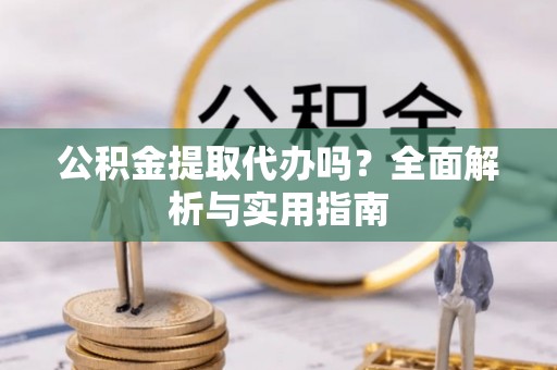 玉里公积金提取代办吗？全面解析与实用指南