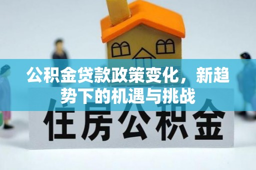 玉里公积金贷款政策变化，新趋势下的机遇与挑战