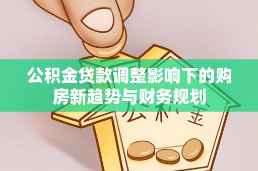 玉里公积金贷款调整影响下的购房新趋势与财务规划