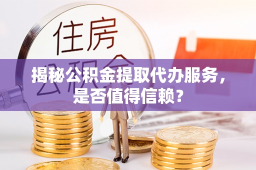 玉里揭秘公积金提取代办服务，是否值得信赖？
