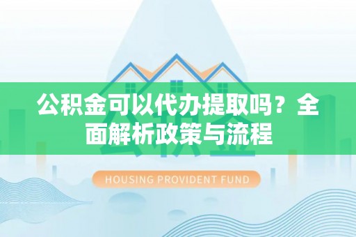 玉里公积金可以代办提取吗？全面解析政策与流程