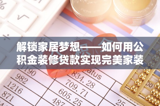 玉里解锁家居梦想——如何用公积金装修贷款实现完美家装