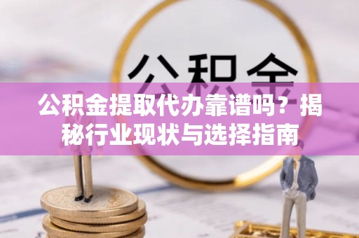 玉里公积金提取代办靠谱吗？揭秘行业现状与选择指南