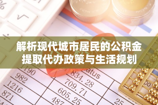 玉里解析现代城市居民的公积金提取代办政策与生活规划