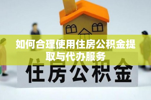 玉里如何合理使用住房公积金提取与代办服务