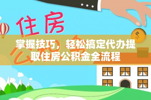 玉里掌握技巧，轻松搞定代办提取住房公积金全流程